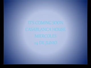 IT’S COMING SOON
CASABLANCA HOUSE
MIERCOLES
24 DE JUNIO
 