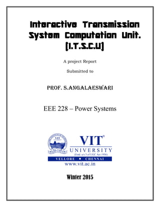 Interactive Transmission
System Computation Unit.
(I.T.S.C.U)
A project Report
Submitted to
Prof. S.Angalaeswari
EEE 228 – Power Systems
Winter 2015
 