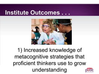 Institute Outcomes . . .
1) Increased knowledge of
metacognitive strategies that
proficient thinkers use to grow
understanding
 