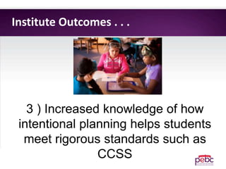 3 ) Increased knowledge of how
intentional planning helps students
meet rigorous standards such as
CCSS
Institute Outcomes . . .
 