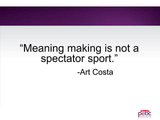 “Meaning making is not a
spectator sport.”
-Art Costa
 