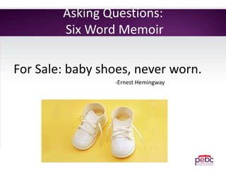 Asking Questions:
Six Word Memoir
For Sale: baby shoes, never worn.
-Ernest Hemingway
 