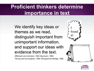 Proficient thinkers determine
importance in text
We identify key ideas or
themes as we read,
distinguish important from
unimportant information,
and support our ideas with
evidence from the text.
Afflerbach and Johnston, 1984; Baumann, 1986;
Tierney and Cunningham, 1984; Winograd and Bridge, 1986
I
found
it!
 