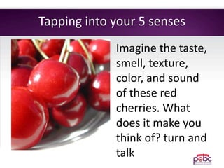Tapping into your 5 senses
Imagine the taste,
smell, texture,
color, and sound
of these red
cherries. What
does it make you
think of? turn and
talk
 