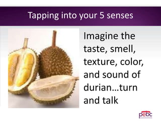 Tapping into your 5 senses
Imagine the
taste, smell,
texture, color,
and sound of
durian…turn
and talk
 