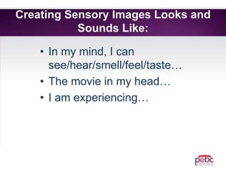 Creating Sensory Images Looks and
Sounds Like:
• In my mind, I can
see/hear/smell/feel/taste…
• The movie in my head…
• I am experiencing…
 