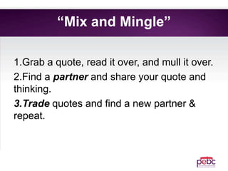 “Mix and Mingle”
1.Grab a quote, read it over, and mull it over.
2.Find a partner and share your quote and
thinking.
3.Trade quotes and find a new partner &
repeat.
 