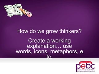 How do we grow thinkers?
Create a working
explanation… use
words, icons, metaphors, e
tc.
 