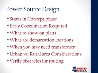 Power Source Design
• Starts in Concept phase
• Early Coordination Required
• What to show on plans
• What are demarcation locations
• When you may need transformer
• Urban vs. Rural area Considerations
• Verify obstacles for routing
 