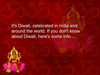 It's Diwali, celebrated in India and
around the world. If you don't know
about Diwali, here's some info…

 
