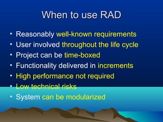 When to use RADWhen to use RAD
• Reasonably well-known requirements
• User involved throughout the life cycle
• Project can be time-boxed
• Functionality delivered in increments
• High performance not required
• Low technical risks
• System can be modularized
 