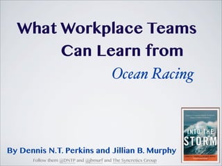 What Workplace Teams
Can Learn from
Ocean Racing
By Dennis N.T. Perkins and Jillian B. Murphy
Follow them @DNTP and @jbmurf and The Syncretics Group
 