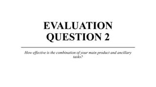 EVALUATION
QUESTION 2
__________________________________________________
How effective is the combination of your main product and ancillary
tasks?
 