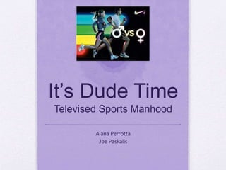 It’s Dude Time
Televised Sports Manhood
Alana Perrotta
Joe Paskalis
 