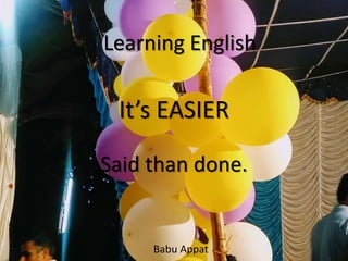 It’s EASIER
Said than done.
Learning English
Babu Appat
 