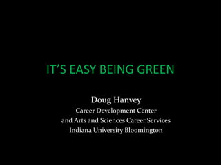 IT’S EASY BEING GREEN

           Doug Hanvey
      Career Development Center
  and Arts and Sciences Career Services
    Indiana University Bloomington
 