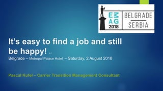 It’s easy to find a job and still
be happy! 1.7
Belgrade – Metropol Palace Hotel – Saturday, 2 August 2018
Pascal Kufel – Carrier Transition Management Consultant
 