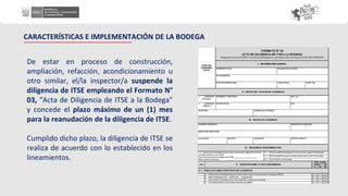 De estar en proceso de construcción,
ampliación, refacción, acondicionamiento u
otro similar, el/la inspector/a suspende la
diligencia de ITSE empleando el Formato N°
03, “Acta de Diligencia de ITSE a la Bodega”
y concede el plazo máximo de un (1) mes
para la reanudación de la diligencia de ITSE.
Cumplido dicho plazo, la diligencia de ITSE se
realiza de acuerdo con lo establecido en los
lineamientos.
CARACTERÍSTICAS E IMPLEMENTACIÓN DE LA BODEGA
 