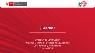 ¡Gracias!
Dirección de Construcción
Dirección General de Políticas y Regulación en
Construcción y Saneamiento
Junio 2024
 