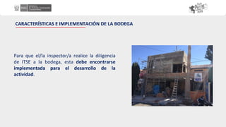 Para que el/la inspector/a realice la diligencia
de ITSE a la bodega, esta debe encontrarse
implementada para el desarrollo de la
actividad.
CARACTERÍSTICAS E IMPLEMENTACIÓN DE LA BODEGA
 