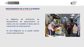 La diligencia de verificación de
levantamiento de observaciones se
realiza una vez cumplido el plazo para la
subsanación de observaciones.
En esta diligencia no se puede realizar
nuevas observaciones.
PROCEDIMIENTO DE LA ITSE A LA BODEGA
 