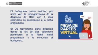 El bodeguero puede solicitar, por
única vez, la reprogramación de la
diligencia de ITSE con 5 días
calendario de anticipación a la fecha
programada.
El OE reprograma dicha diligencia
dentro de los 30 días calendario
posteriores a la fecha inicial
programada, y lo comunica al
bodeguero.
 