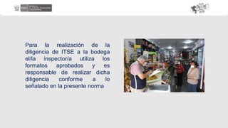 Para la realización de la
diligencia de ITSE a la bodega
el/la inspector/a utiliza los
formatos aprobados y es
responsable de realizar dicha
diligencia conforme a lo
señalado en la presente norma
 