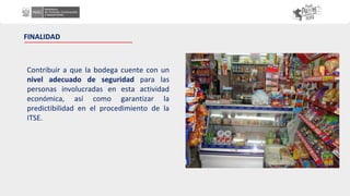 FINALIDAD
Contribuir a que la bodega cuente con un
nivel adecuado de seguridad para las
personas involucradas en esta actividad
económica, así como garantizar la
predictibilidad en el procedimiento de la
ITSE.
 