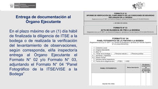 Entrega de documentación al
Órgano Ejecutante
En el plazo máximo de un (1) día hábil
de finalizada la diligencia de ITSE a la
bodega o de realizada la verificación
del levantamiento de observaciones,
según corresponda, el/la inspector/a
entrega al Órgano Ejecutante el
Formato N° 02 y/o Formato N° 03,
adjuntando el Formato N° 04 “Panel
Fotográfico de la ITSE/VISE a la
Bodega”
 