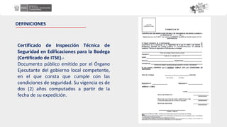 Certificado de Inspección Técnica de
Seguridad en Edificaciones para la Bodega
(Certificado de ITSE).-
Documento público emitido por el Órgano
Ejecutante del gobierno local competente,
en el que consta que cumple con las
condiciones de seguridad. Su vigencia es de
dos (2) años computados a partir de la
fecha de su expedición.
DEFINICIONES
 