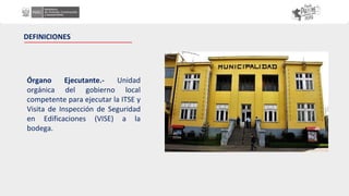 Órgano Ejecutante.- Unidad
orgánica del gobierno local
competente para ejecutar la ITSE y
Visita de Inspección de Seguridad
en Edificaciones (VISE) a la
bodega.
DEFINICIONES
 