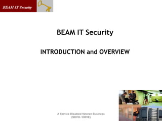 BEAM IT Security

INTRODUCTION and OVERVIEW




    A Service Disabled Veteran Business
               (SDVO / DBVE)
 