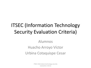 ITSEC (Information Technology Security Evaluation Criteria) Alumnos Huacho Arroyo Víctor Urbina Cotaquispe Cesar ITSEC-Information technology security evaluation criteria 