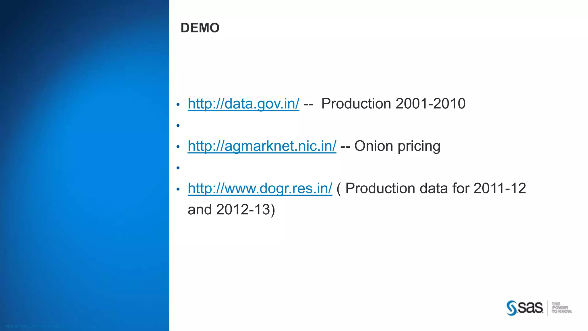 Copyright © 2012, SAS Institute Inc. All rights reserv ed.
DEMO
• http://data.gov.in/ -- Production 2001-2010
•
• http://agmarknet.nic.in/ -- Onion pricing
•
• http://www.dogr.res.in/ ( Production data for 2011-12
and 2012-13)
 