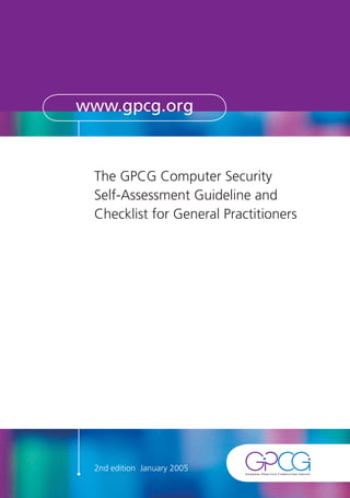 www.gpcg.org



 The GPCG Computer Security
 Self-Assessment Guideline and
 Checklist for General Practitioners




 2nd edition January 2005
 