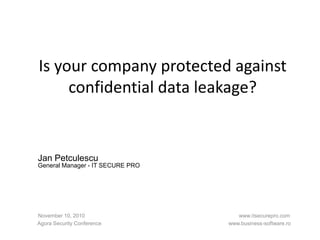 Is your company protected against
confidential data leakage?
November 10, 2010 www.itsecurepro.com
Agora Security Conference www.business-software.ro
Jan Petculescu
General Manager - IT SECURE PRO
 