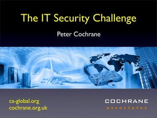 The IT Security Challenge
                  Peter Cochrane




ca-global.org                      COCHRANE
cochrane.org.uk                    a s s o c i a t e s
 