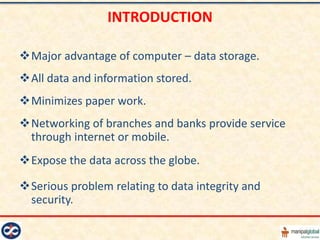 INTRODUCTION

Major advantage of computer – data storage.
All data and information stored.
Minimizes paper work.
Networking of branches and banks provide service
 through internet or mobile.
Expose the data across the globe.

Serious problem relating to data integrity and
 security.
 