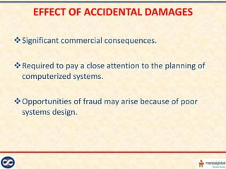 EFFECT OF ACCIDENTAL DAMAGES

Significant commercial consequences.

Required to pay a close attention to the planning of
 computerized systems.

Opportunities of fraud may arise because of poor
 systems design.
 