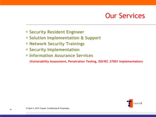 Our Services Security Resident Engineer Solution Implementation & Support Network Security Trainings Security Implementation Information Assurance Services (Vulnerability Assessment, Penetration Testing, ISO/IEC 27001 Implementation) 