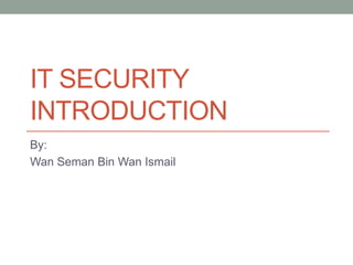 IT SECURITY
INTRODUCTION
By:
Wan Seman Bin Wan Ismail
 