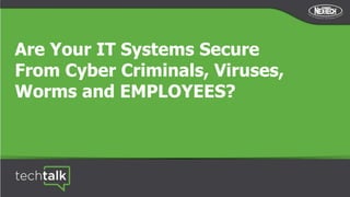 Are Your IT Systems Secure
From Cyber Criminals, Viruses,
Worms and EMPLOYEES?
 