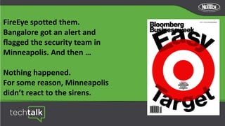 FireEye spotted them.
Bangalore got an alert and
flagged the security team in
Minneapolis. And then …
Nothing happened.
For some reason, Minneapolis
didn’t react to the sirens.
 