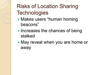 Risks of Location Sharing
Technologies
 Makes users “human homing
beacons”
 Increases the chances of being
stalked
 May reveal when you are home or
away
 