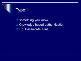 Type 1
 Something you know
 Knowledge based authentication
 E.g. Passwords, Pins
 