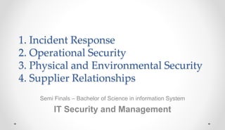 1. Incident Response
2. Operational Security
3. Physical and Environmental Security
4. Supplier Relationships
Semi Finals – Bachelor of Science in information System
IT Security and Management
 