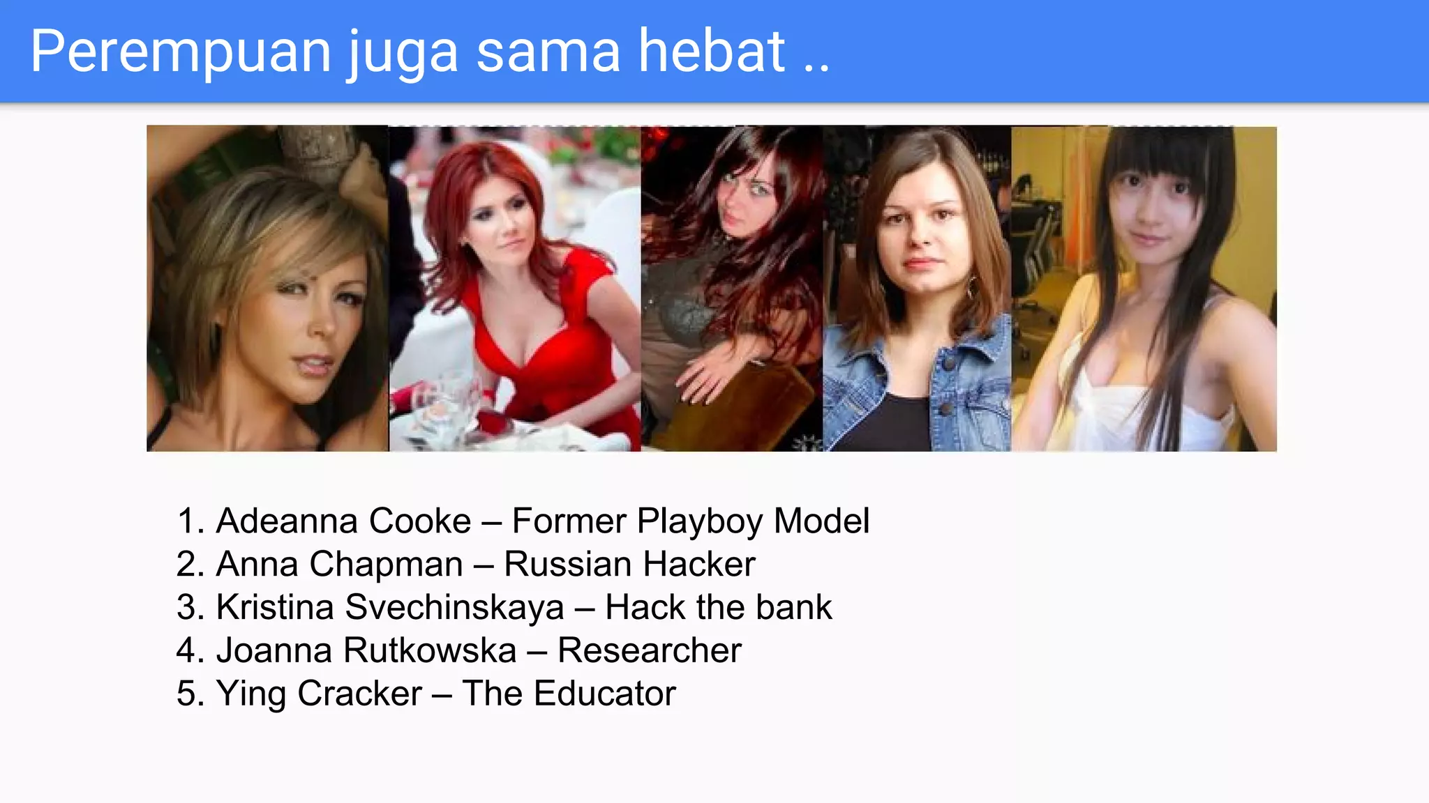 Perempuan juga sama hebat ..
1. Adeanna Cooke – Former Playboy Model
2. Anna Chapman – Russian Hacker
3. Kristina Svechinskaya – Hack the bank
4. Joanna Rutkowska – Researcher
5. Ying Cracker – The Educator
 