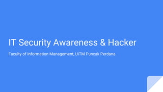 IT Security Awareness & Hacker
Faculty of Information Management, UiTM Puncak Perdana
 
